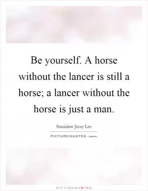 Be yourself. A horse without the lancer is still a horse; a lancer without the horse is just a man Picture Quote #1