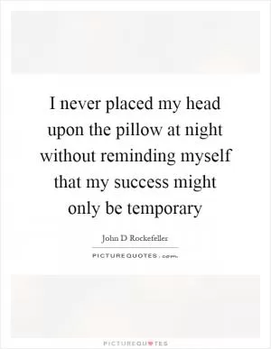 I never placed my head upon the pillow at night without reminding myself that my success might only be temporary Picture Quote #1