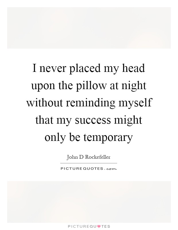 I never placed my head upon the pillow at night without reminding myself that my success might only be temporary Picture Quote #1