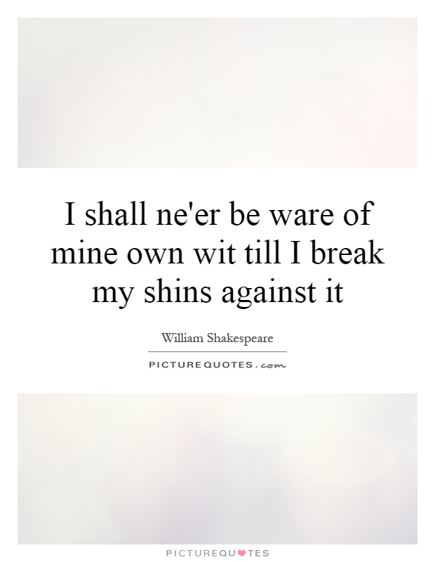 I shall ne'er be ware of mine own wit till I break my shins against it Picture Quote #1