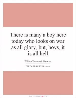 There is many a boy here today who looks on war as all glory, but, boys, it is all hell Picture Quote #1
