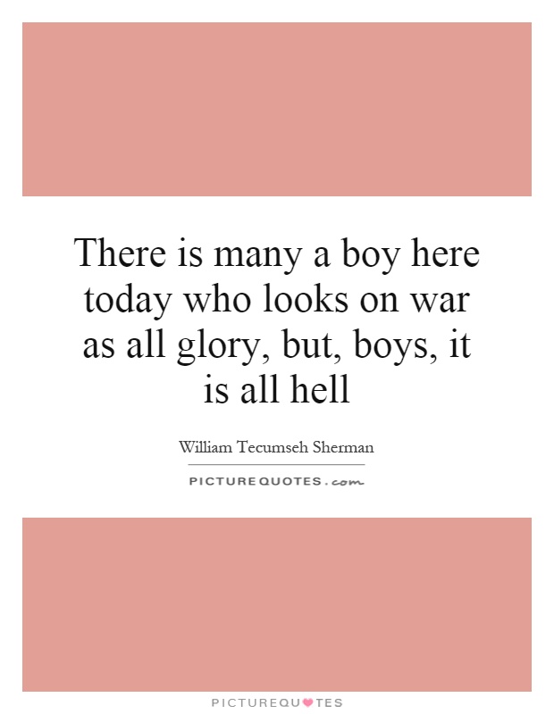 There is many a boy here today who looks on war as all glory, but, boys, it is all hell Picture Quote #1