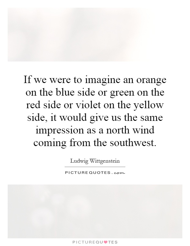 If we were to imagine an orange on the blue side or green on the red side or violet on the yellow side, it would give us the same impression as a north wind coming from the southwest Picture Quote #1