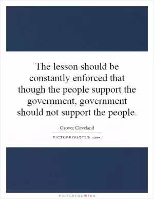 The lesson should be constantly enforced that though the people support the government, government should not support the people Picture Quote #1