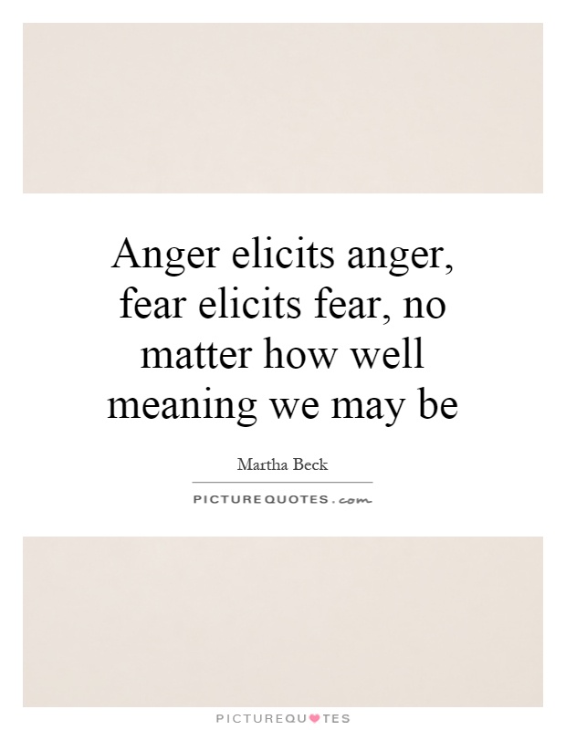 Anger elicits anger, fear elicits fear, no matter how well meaning we may be Picture Quote #1