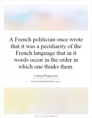A French politician once wrote that it was a peculiarity of the French language that in it words occur in the order in which one thinks them Picture Quote #1