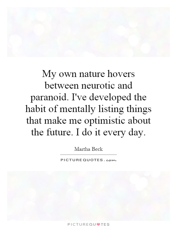 My own nature hovers between neurotic and paranoid. I've developed the habit of mentally listing things that make me optimistic about the future. I do it every day Picture Quote #1