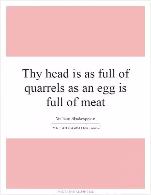 Thy head is as full of quarrels as an egg is full of meat Picture Quote #1