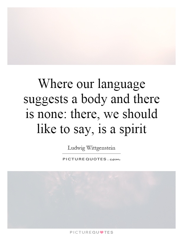 Where our language suggests a body and there is none: there, we should like to say, is a spirit Picture Quote #1