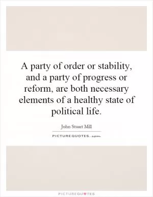 A party of order or stability, and a party of progress or reform, are both necessary elements of a healthy state of political life Picture Quote #1