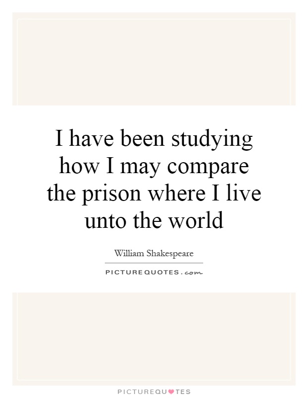 I have been studying how I may compare the prison where I live unto the world Picture Quote #1