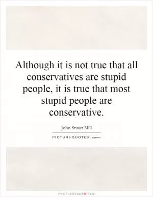 Although it is not true that all conservatives are stupid people, it is true that most stupid people are conservative Picture Quote #1