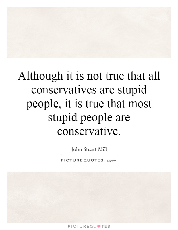Although it is not true that all conservatives are stupid people, it is true that most stupid people are conservative Picture Quote #1