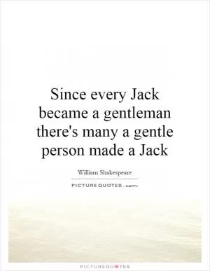 Since every Jack became a gentleman there's many a gentle person made a Jack Picture Quote #1