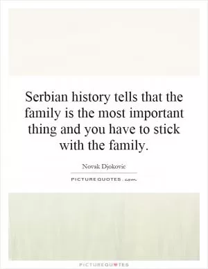 Serbian history tells that the family is the most important thing and you have to stick with the family Picture Quote #1