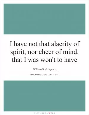 I have not that alacrity of spirit, nor cheer of mind, that I was won't to have Picture Quote #1