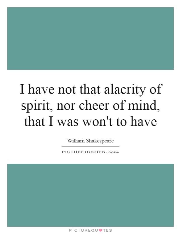 I have not that alacrity of spirit, nor cheer of mind, that I was won't to have Picture Quote #1