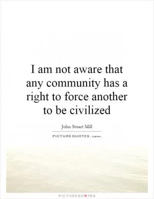 I am not aware that any community has a right to force another to be civilized Picture Quote #1