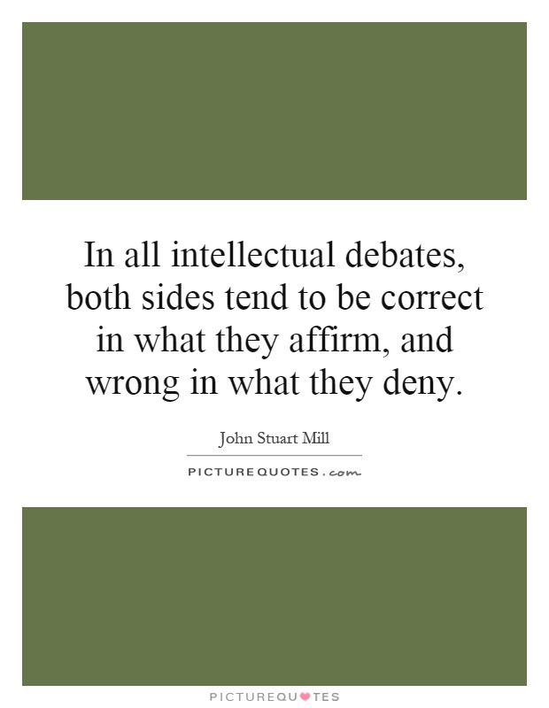 In all intellectual debates, both sides tend to be correct in what they affirm, and wrong in what they deny Picture Quote #1