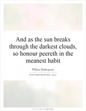And as the sun breaks through the darkest clouds, so honour peereth in the meanest habit Picture Quote #1