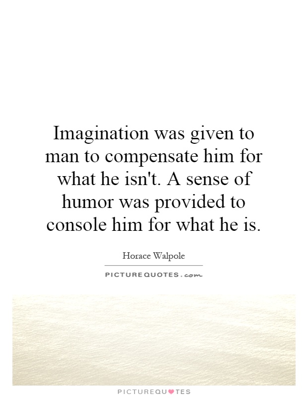 Imagination was given to man to compensate him for what he isn't. A sense of humor was provided to console him for what he is Picture Quote #1