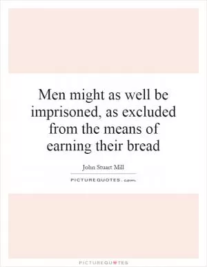 Men might as well be imprisoned, as excluded from the means of earning their bread Picture Quote #1