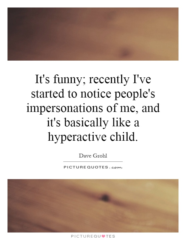 It's funny; recently I've started to notice people's impersonations of me, and it's basically like a hyperactive child Picture Quote #1