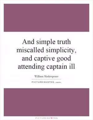 And simple truth miscalled simplicity, and captive good attending captain ill Picture Quote #1