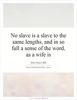 No slave is a slave to the same lengths, and in so full a sense of the word, as a wife is Picture Quote #1