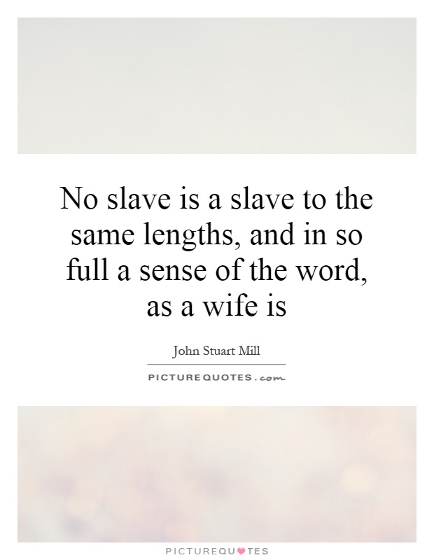 No slave is a slave to the same lengths, and in so full a sense of the word, as a wife is Picture Quote #1