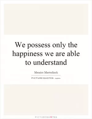 We possess only the happiness we are able to understand Picture Quote #1