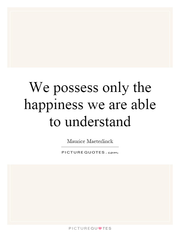 We possess only the happiness we are able to understand Picture Quote #1