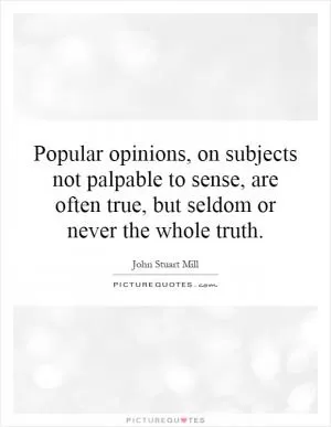 Popular opinions, on subjects not palpable to sense, are often true, but seldom or never the whole truth Picture Quote #1