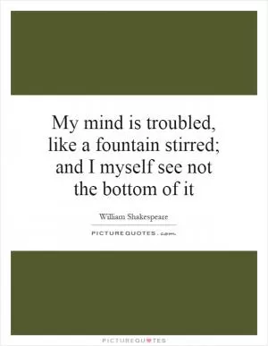 My mind is troubled, like a fountain stirred; and I myself see not the bottom of it Picture Quote #1