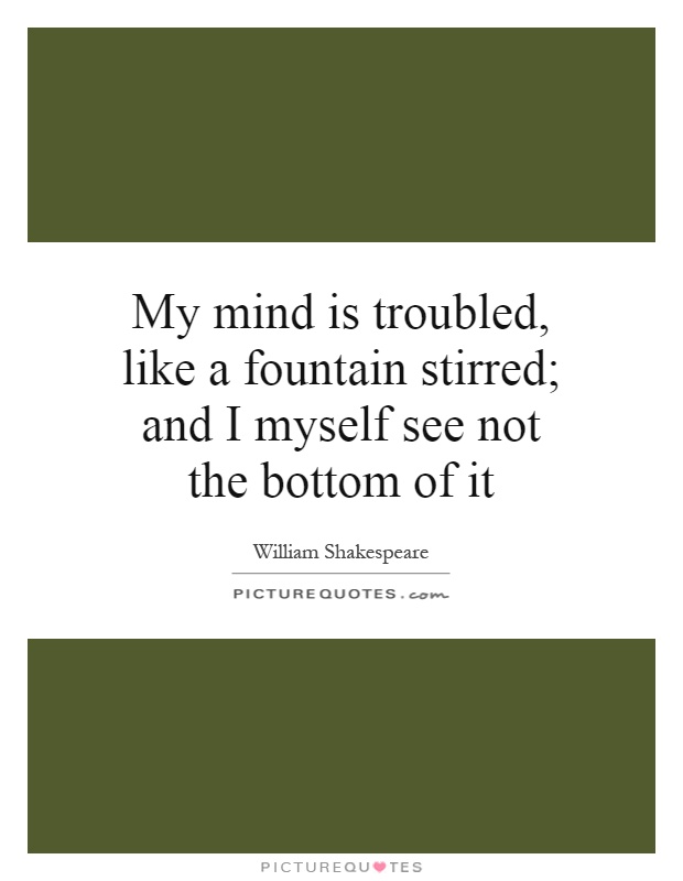 My mind is troubled, like a fountain stirred; and I myself see not the bottom of it Picture Quote #1