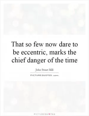 That so few now dare to be eccentric, marks the chief danger of the time Picture Quote #1