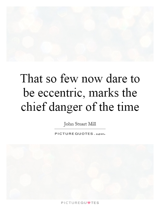 That so few now dare to be eccentric, marks the chief danger of the time Picture Quote #1
