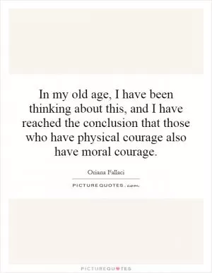In my old age, I have been thinking about this, and I have reached the conclusion that those who have physical courage also have moral courage Picture Quote #1