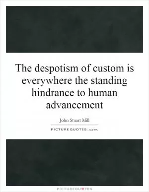 The despotism of custom is everywhere the standing hindrance to human advancement Picture Quote #1