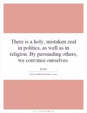 There is a holy, mistaken zeal in politics, as well as in religion. By persuading others, we convince ourselves Picture Quote #1