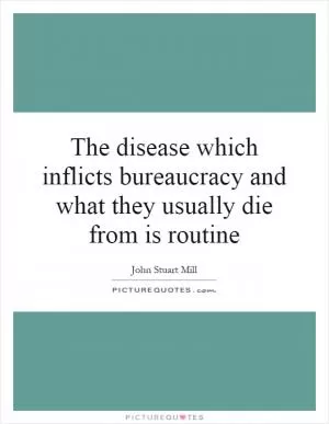 The disease which inflicts bureaucracy and what they usually die from is routine Picture Quote #1