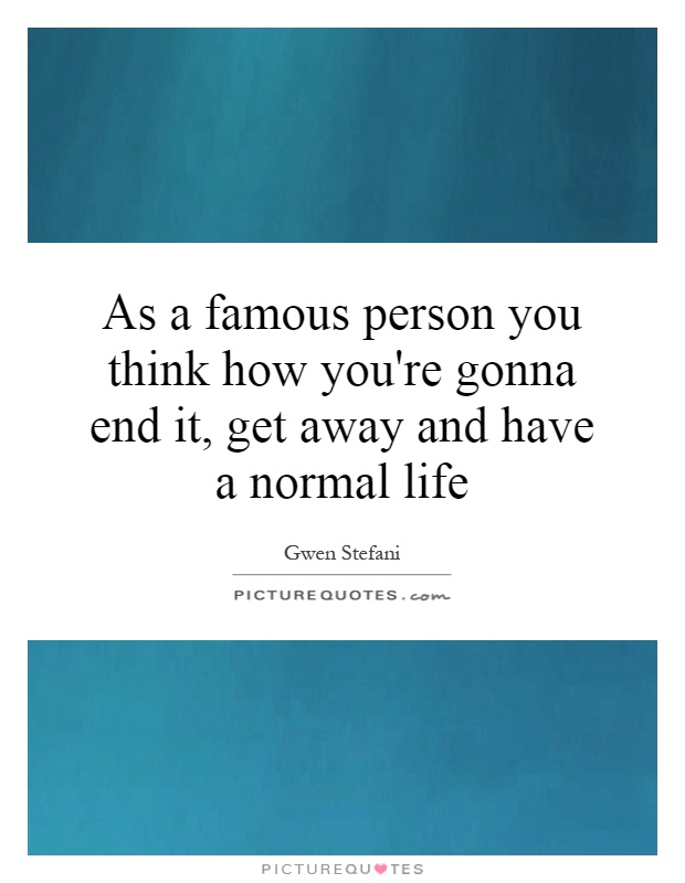 As a famous person you think how you're gonna end it, get away and have a normal life Picture Quote #1