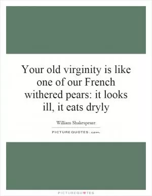 Your old virginity is like one of our French withered pears: it looks ill, it eats dryly Picture Quote #1