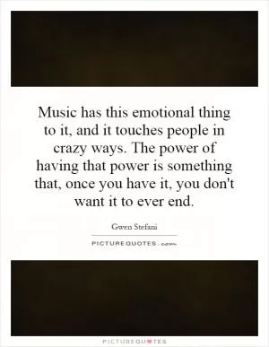 Music has this emotional thing to it, and it touches people in crazy ways. The power of having that power is something that, once you have it, you don't want it to ever end Picture Quote #1