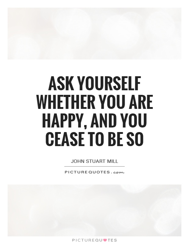 Ask yourself whether you are happy, and you cease to be so Picture Quote #1