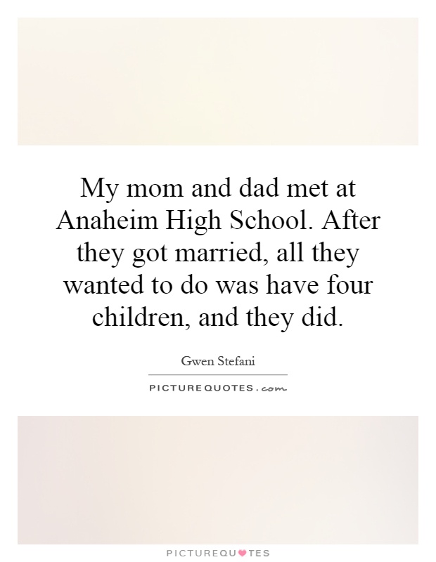 My mom and dad met at Anaheim High School. After they got married, all they wanted to do was have four children, and they did Picture Quote #1