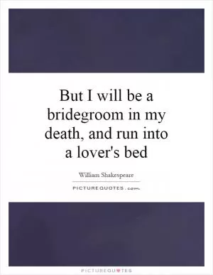 But I will be a bridegroom in my death, and run into a lover's bed Picture Quote #1