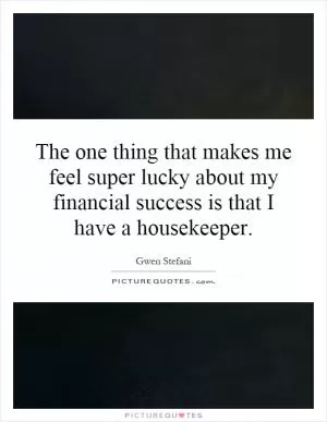 The one thing that makes me feel super lucky about my financial success is that I have a housekeeper Picture Quote #1