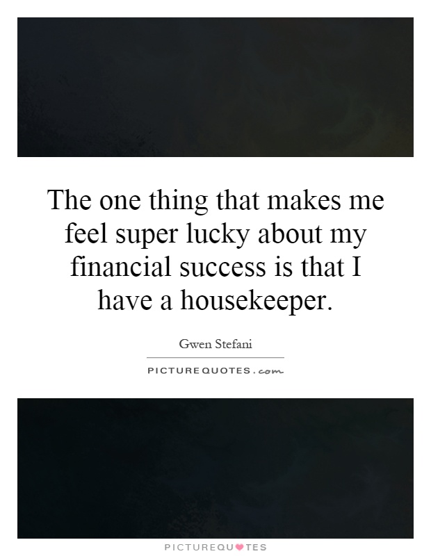 The one thing that makes me feel super lucky about my financial success is that I have a housekeeper Picture Quote #1