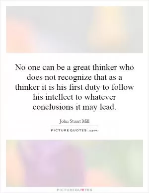 No one can be a great thinker who does not recognize that as a thinker it is his first duty to follow his intellect to whatever conclusions it may lead Picture Quote #1